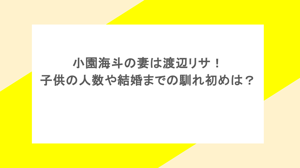 小園海斗の妻は渡辺リサ！子供の人数や結婚までの馴れ初めは？