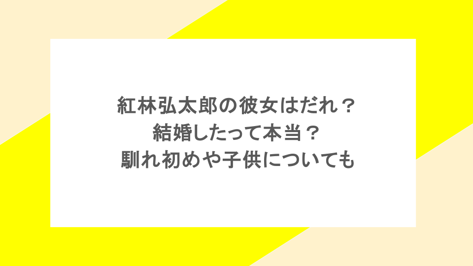 紅林弘太郎の彼女はだれ？結婚したって本当？馴れ初めや子供についても