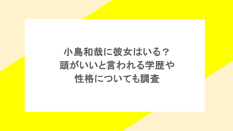 小島和哉に彼女はいる？頭がいいと言われる学歴や性格についても調査