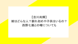 吉川尚輝の嫁はどんな人?馴れ初めや子供はいるの?西野七瀬との噂についても