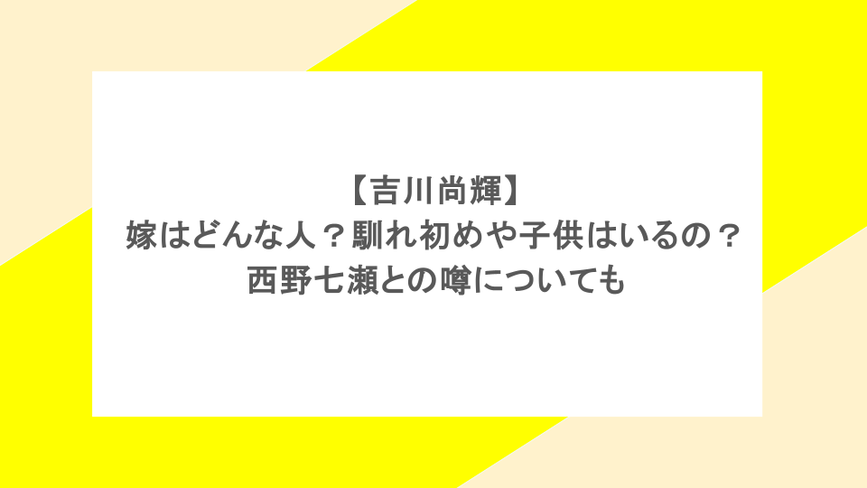 吉川尚輝の嫁はどんな人?馴れ初めや子供はいるの?西野七瀬との噂についても