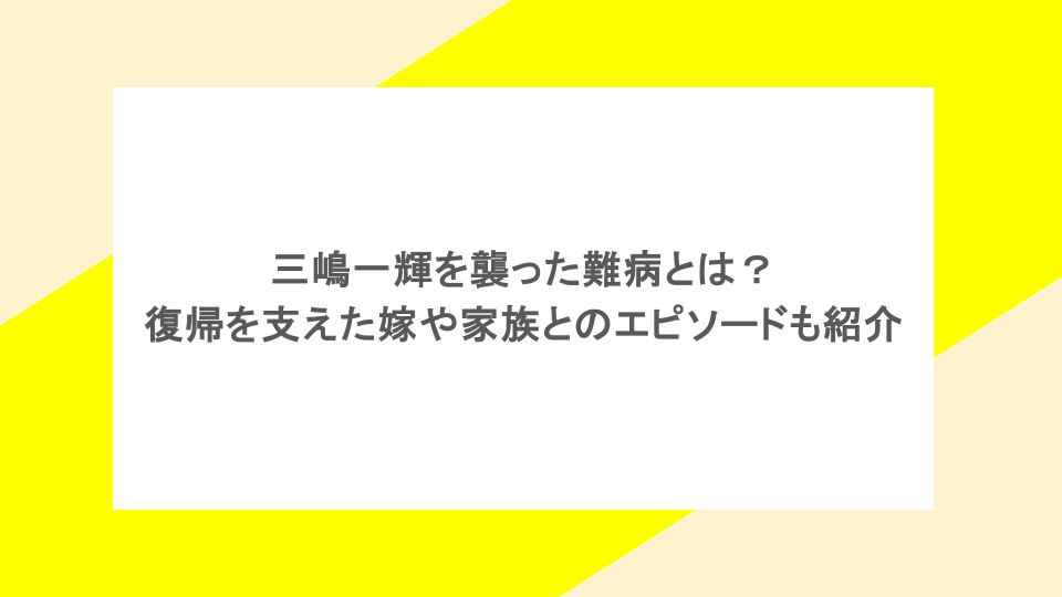 三嶋一輝を襲った難病とは？復帰を支えた嫁や家族とのエピソードも紹介