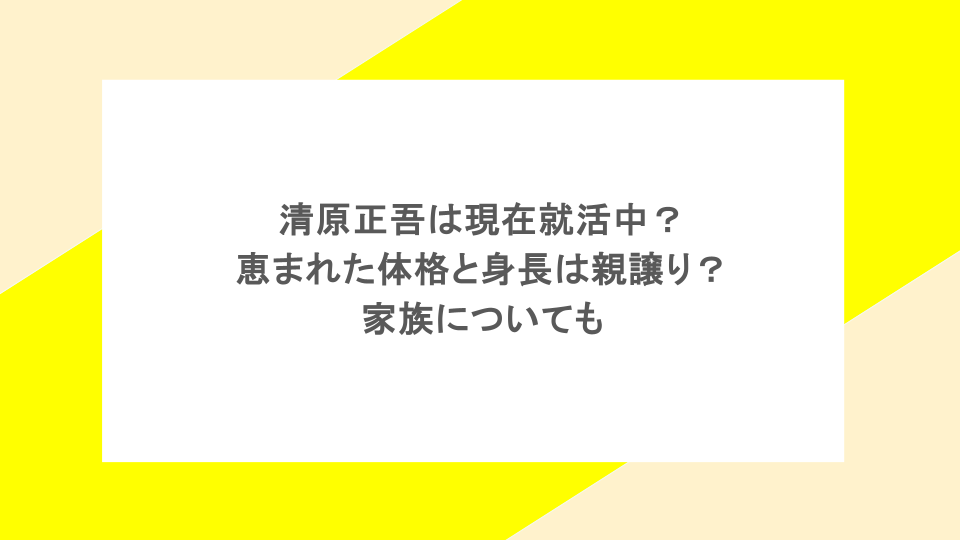 清原正吾は現在就活中?恵まれた体格と身長は親譲り?家族についても