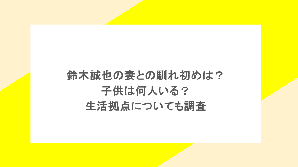 鈴木誠也の妻との馴れ初めは?子供は何人いる?生活拠点についても調査